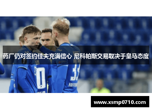 药厂仍对签约佳夫充满信心 尼科帕斯交易取决于皇马态度 药厂仍对签约佳夫充满信心 尼科帕斯交易取决于皇马态度