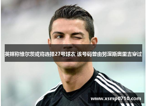 英媒称维尔茨或将选择27号球衣 该号码曾由努涅斯奥里吉穿过 英媒称维尔茨或将选择27号球衣 该号码曾由努涅斯奥里吉穿过
