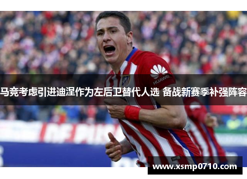 马竞考虑引进迪涅作为左后卫替代人选 备战新赛季补强阵容 马竞考虑引进迪涅作为左后卫替代人选 备战新赛季补强阵容