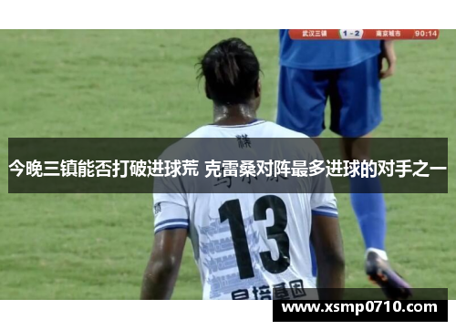 今晚三镇能否打破进球荒 克雷桑对阵最多进球的对手之一