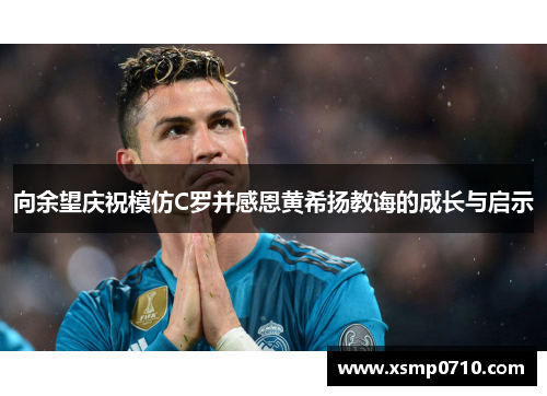 向余望庆祝模仿C罗并感恩黄希扬教诲的成长与启示 向余望庆祝模仿C罗并感恩黄希扬教诲的成长与启示
