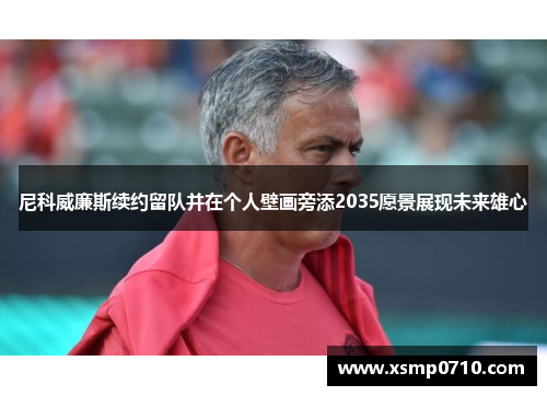 尼科威廉斯续约留队并在个人壁画旁添2035愿景展现未来雄心 尼科威廉斯续约留队并在个人壁画旁添2035愿景展现未来雄心