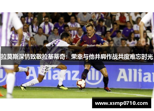 拉莫斯深情致敬拉基蒂奇:荣幸与他并肩作战共度难忘时光 拉莫斯深情致敬拉基蒂奇:荣幸与他并肩作战共度难忘时光