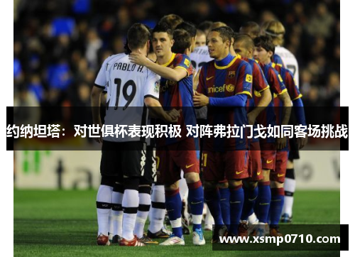 约纳坦塔:对世俱杯表现积极 对阵弗拉门戈如同客场挑战 约纳坦塔:对世俱杯表现积极 对阵弗拉门戈如同客场挑战