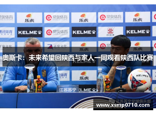 奥斯卡:未来希望回陕西与家人一同观看陕西队比赛 奥斯卡:未来希望回陕西与家人一同观看陕西队比赛